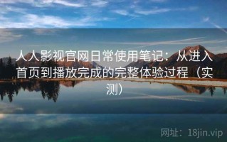 人人影视官网日常使用笔记：从进入首页到播放完成的完整体验过程（实测）