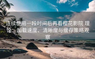 连续使用一段时间后再看樱花影院 理论：加载速度、清晰度与缓存策略观察