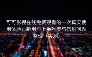 可可影视在线免费观看的一次真实使用体验：新用户上手难度与常见问题整理（实测）