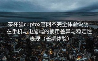 茶杯狐cupfox官网不完全体验说明：在手机与电脑端的使用差异与稳定性表现（长期体验）