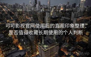 可可影视官网使用后的直观印象整理：是否值得收藏长期使用的个人判断