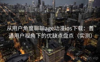 从用户角度聊聊age动漫ios下载：普通用户视角下的优缺点盘点（实测）