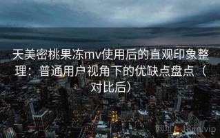 天美密桃果冻mv使用后的直观印象整理：普通用户视角下的优缺点盘点（对比后）