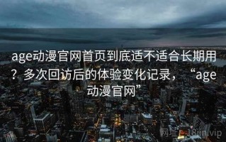 age动漫官网首页到底适不适合长期用？多次回访后的体验变化记录，“age动漫官网”