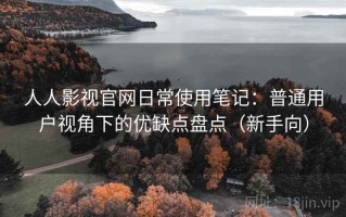 人人影视官网日常使用笔记：普通用户视角下的优缺点盘点（新手向）