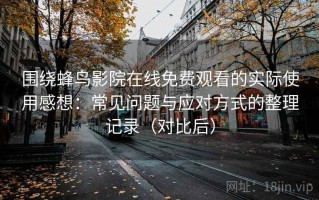 围绕蜂鸟影院在线免费观看的实际使用感想：常见问题与应对方式的整理记录（对比后）