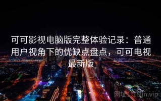 可可影视电脑版完整体验记录：普通用户视角下的优缺点盘点，可可电视最新版