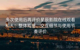 多次使用后再评价星辰影院在线观看私人：整体观感、交互细节与使用节奏评价