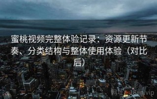 蜜桃视频完整体验记录：资源更新节奏、分类结构与整体使用体验（对比后）