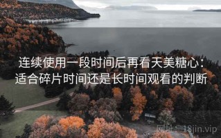 连续使用一段时间后再看天美糖心：适合碎片时间还是长时间观看的判断