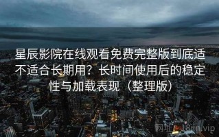 星辰影院在线观看免费完整版到底适不适合长期用？长时间使用后的稳定性与加载表现（整理版）