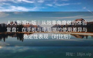 人人影视tv版｜从效率角度做的体验复盘：在手机与电脑端的使用差异与稳定性表现（对比后）