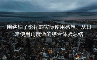 围绕柚子影视的实际使用感想：从日常使用角度做的综合体验总结