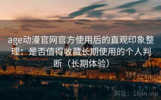 age动漫官网官方使用后的直观印象整理：是否值得收藏长期使用的个人判断（长期体验）