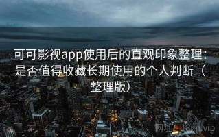 可可影视app使用后的直观印象整理：是否值得收藏长期使用的个人判断（整理版）