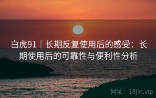 白虎91｜长期反复使用后的感受：长期使用后的可靠性与便利性分析