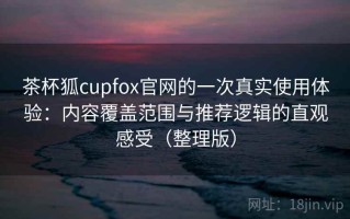 茶杯狐cupfox官网的一次真实使用体验：内容覆盖范围与推荐逻辑的直观感受（整理版）