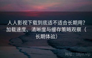 人人影视下载到底适不适合长期用？加载速度、清晰度与缓存策略观察（长期体验）