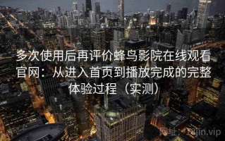 多次使用后再评价蜂鸟影院在线观看官网：从进入首页到播放完成的完整体验过程（实测）