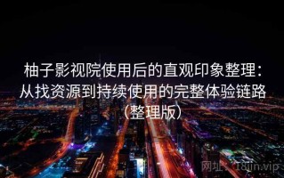 柚子影视院使用后的直观印象整理：从找资源到持续使用的完整体验链路（整理版）