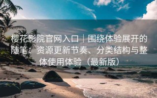 樱花影院官网入口｜围绕体验展开的随笔：资源更新节奏、分类结构与整体使用体验（最新版）