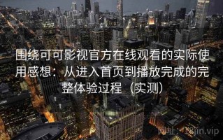 围绕可可影视官方在线观看的实际使用感想：从进入首页到播放完成的完整体验过程（实测）