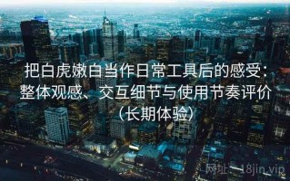 把白虎嫩白当作日常工具后的感受：整体观感、交互细节与使用节奏评价（长期体验）