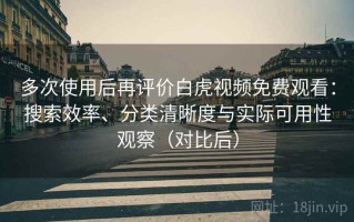 多次使用后再评价白虎视频免费观看：搜索效率、分类清晰度与实际可用性观察（对比后）