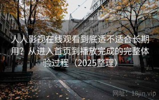 人人影视在线观看到底适不适合长期用？从进入首页到播放完成的完整体验过程（2025整理）
