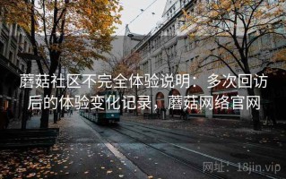 蘑菇社区不完全体验说明：多次回访后的体验变化记录，蘑菇网络官网