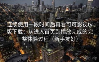 连续使用一段时间后再看可可影视tv版下载：从进入首页到播放完成的完整体验过程（新手友好）