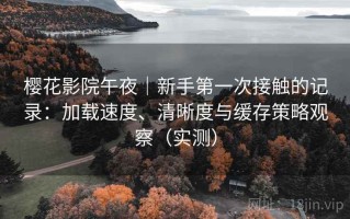 樱花影院午夜｜新手第一次接触的记录：加载速度、清晰度与缓存策略观察（实测）