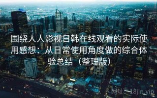 围绕人人影视日韩在线观看的实际使用感想：从日常使用角度做的综合体验总结（整理版）