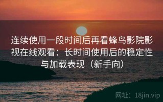 连续使用一段时间后再看蜂鸟影院影视在线观看：长时间使用后的稳定性与加载表现（新手向）