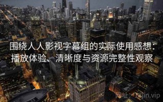 围绕人人影视字幕组的实际使用感想：播放体验、清晰度与资源完整性观察