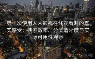 第一次使用人人影视在线观看时的真实感受：搜索效率、分类清晰度与实际可用性观察