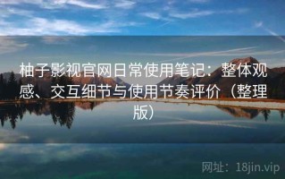 柚子影视官网日常使用笔记：整体观感、交互细节与使用节奏评价（整理版）