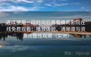 连续使用一段时间后再看蜂鸟影院在线免费观看：播放体验、清晰度与资源完整性观察（实测）