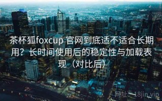 茶杯狐foxcup 官网到底适不适合长期用？长时间使用后的稳定性与加载表现（对比后）