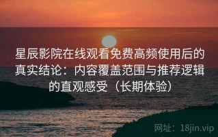 星辰影院在线观看免费高频使用后的真实结论：内容覆盖范围与推荐逻辑的直观感受（长期体验）