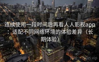 连续使用一段时间后再看人人影视app：适配不同网络环境的体验差异（长期体验）