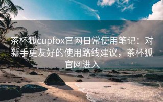 茶杯狐cupfox官网日常使用笔记：对新手更友好的使用路线建议，茶杯狐官网进入
