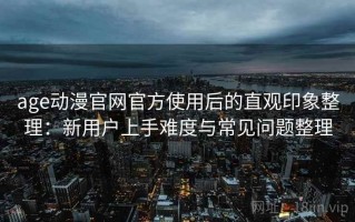 age动漫官网官方使用后的直观印象整理：新用户上手难度与常见问题整理