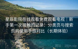 星辰影院在线观看免费观看电视｜新手第一次接触的记录：分类页与搜索页的使用手感对比（长期体验）