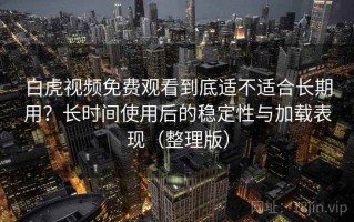 白虎视频免费观看到底适不适合长期用？长时间使用后的稳定性与加载表现（整理版）