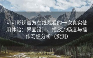 可可影视官方在线观看的一次真实使用体验：界面设计、播放流畅度与操作习惯分析（实测）