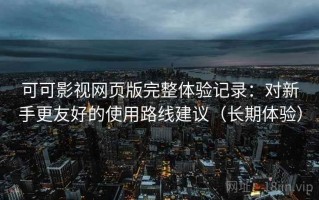 可可影视网页版完整体验记录：对新手更友好的使用路线建议（长期体验）