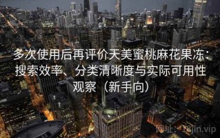 多次使用后再评价天美蜜桃麻花果冻：搜索效率、分类清晰度与实际可用性观察（新手向）