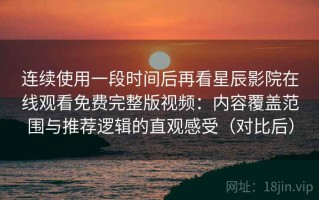 连续使用一段时间后再看星辰影院在线观看免费完整版视频：内容覆盖范围与推荐逻辑的直观感受（对比后）