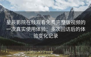 星辰影院在线观看免费完整版视频的一次真实使用体验：多次回访后的体验变化记录